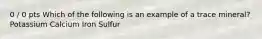 0 / 0 pts Which of the following is an example of a trace mineral? Potassium Calcium Iron Sulfur