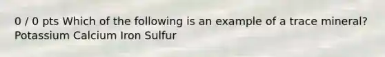 0 / 0 pts Which of the following is an example of a trace mineral? Potassium Calcium Iron Sulfur