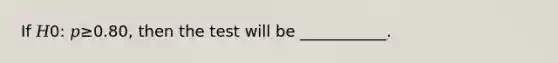 If 𝐻0: 𝑝≥0.80, then the test will be ___________.