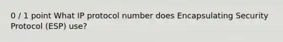 0 / 1 point What IP protocol number does Encapsulating Security Protocol (ESP) use?