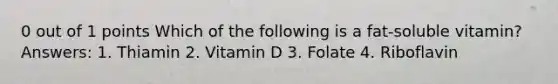 0 out of 1 points Which of the following is a fat-soluble vitamin? Answers: 1. Thiamin 2. Vitamin D 3. Folate 4. Riboflavin