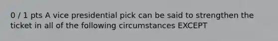 0 / 1 pts A vice presidential pick can be said to strengthen the ticket in all of the following circumstances EXCEPT