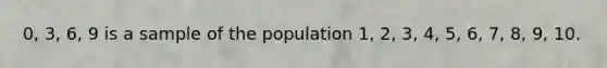 0, 3, 6, 9 is a sample of the population 1, 2, 3, 4, 5, 6, 7, 8, 9, 10.