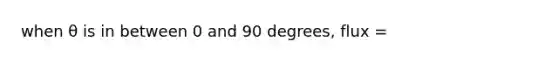 when θ is in between 0 and 90 degrees, flux =