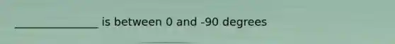 _______________ is between 0 and -90 degrees