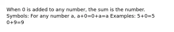 When 0 is added to any number, the sum is the number. Symbols: For any number a, a+0=0+a=a Examples: 5+0=5 0+9=9