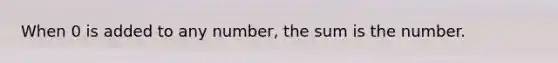 When 0 is added to any number, the sum is the number.