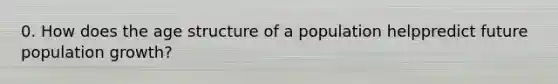 0. How does the age structure of a population helppredict future population growth?