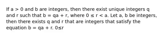 If a > 0 and b are integers, then there exist unique integers q and r such that b = qa + r, where 0 ≤ r < a. Let a, b be integers, then there exists q and r that are integers that satisfy the equation b = qa + r. 0≤r<a and q, r are unique.