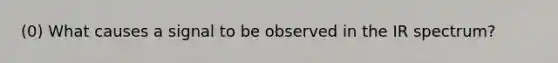 (0) What causes a signal to be observed in the IR spectrum?