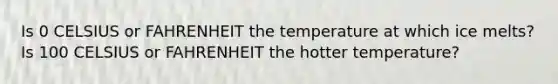 Is 0 CELSIUS or FAHRENHEIT the temperature at which ice melts? Is 100 CELSIUS or FAHRENHEIT the hotter temperature?