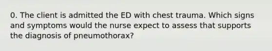 0. The client is admitted the ED with chest trauma. Which signs and symptoms would the nurse expect to assess that supports the diagnosis of pneumothorax?