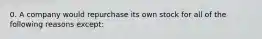 0. A company would repurchase its own stock for all of the following reasons except: