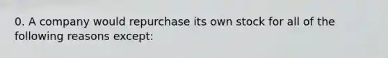 0. A company would repurchase its own stock for all of the following reasons except: