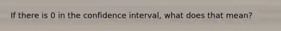 If there is 0 in the confidence interval, what does that mean?