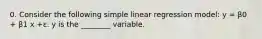 0. Consider the following simple linear regression model: y = β0 + β1 x +ε. y is the ________ variable.