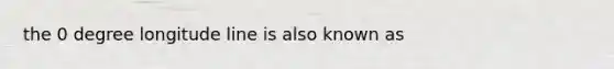 the 0 degree longitude line is also known as