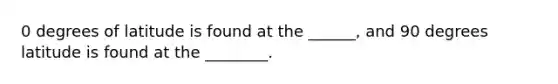 0 degrees of latitude is found at the ______, and 90 degrees latitude is found at the ________.