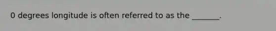 0 degrees longitude is often referred to as the _______.