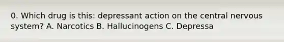 0. Which drug is this: depressant action on the central nervous system? A. Narcotics B. Hallucinogens C. Depressa