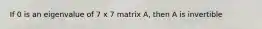 If 0 is an eigenvalue of 7 x 7 matrix A, then A is invertible