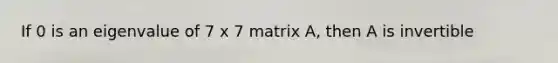 If 0 is an eigenvalue of 7 x 7 matrix A, then A is invertible