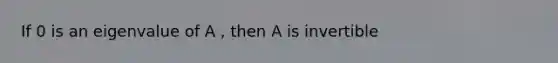 If 0 is an eigenvalue of A , then A is invertible