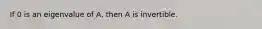 If 0 is an eigenvalue of A, then A is invertible.