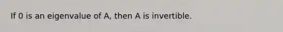 If 0 is an eigenvalue of A, then A is invertible.