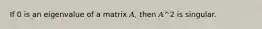 If 0 is an eigenvalue of a matrix 𝐴, then 𝐴^2 is singular.