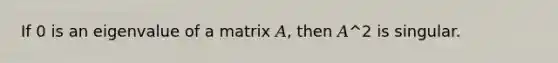 If 0 is an eigenvalue of a matrix 𝐴, then 𝐴^2 is singular.