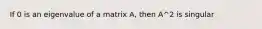 If 0 is an eigenvalue of a matrix A, then A^2 is singular