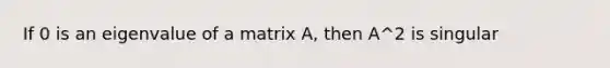 If 0 is an eigenvalue of a matrix A, then A^2 is singular