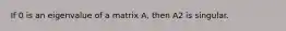 If 0 is an eigenvalue of a matrix A, then A2 is singular.