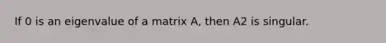 If 0 is an eigenvalue of a matrix A, then A2 is singular.