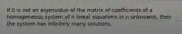 If 0 is not an eigenvalue of the matrix of coefficients of a homogeneous system of n linear equations in n unknowns, then the system has infinitely many solutions.