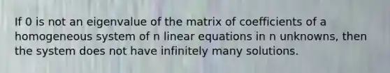 If 0 is not an eigenvalue of the matrix of coefficients of a homogeneous system of n linear equations in n unknowns, then the system does not have infinitely many solutions.