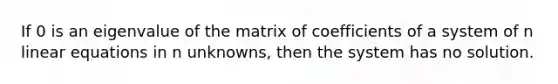 If 0 is an eigenvalue of the matrix of coefficients of a system of n linear equations in n unknowns, then the system has no solution.