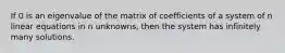 If 0 is an eigenvalue of the matrix of coefficients of a system of n linear equations in n unknowns, then the system has infinitely many solutions.