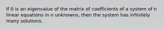 If 0 is an eigenvalue of the matrix of coefficients of a system of n <a href='https://www.questionai.com/knowledge/kyDROVbHRn-linear-equations' class='anchor-knowledge'>linear equations</a> in n unknowns, then the system has infinitely many solutions.