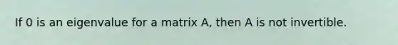 If 0 is an eigenvalue for a matrix A, then A is not invertible.