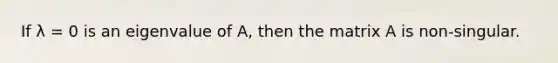 If λ = 0 is an eigenvalue of A, then the matrix A is non-singular.
