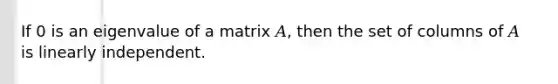 If 0 is an eigenvalue of a matrix 𝐴, then the set of columns of 𝐴 is linearly independent.