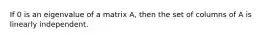 If 0 is an eigenvalue of a matrix A, then the set of columns of A is linearly independent.