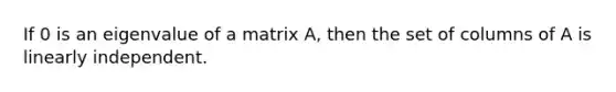 If 0 is an eigenvalue of a matrix A, then the set of columns of A is linearly independent.