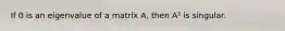 If 0 is an eigenvalue of a matrix A, then A² is singular.