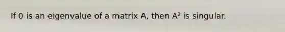 If 0 is an eigenvalue of a matrix A, then A² is singular.