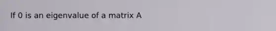 If 0 is an eigenvalue of a matrix A