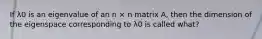 If λ0 is an eigenvalue of an n × n matrix A, then the dimension of the eigenspace corresponding to λ0 is called what?