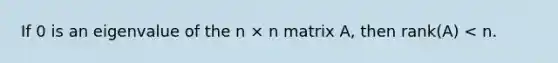 If 0 is an eigenvalue of the n × n matrix A, then rank(A) < n.